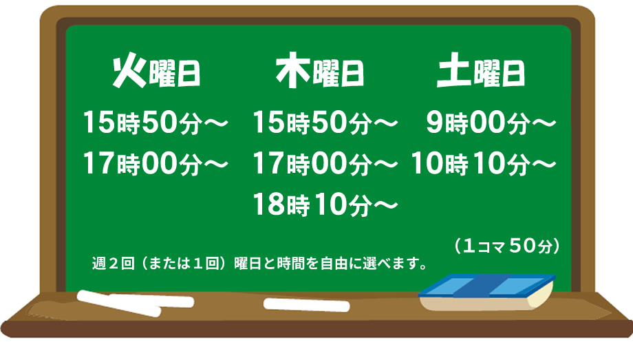 南本町校
火曜日 15:50～ 17:00～
木曜日 15:50～ 17:00～ 18:10～
土曜日 9:00～ 10:10～
1コマ50分
週2回(または1回) 曜日と時間を自由に選べます